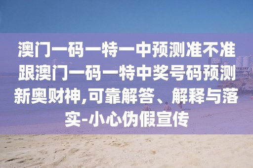 澳門(mén)一碼一特一中預測準不準跟澳門(mén)一碼一特中獎號碼預測新奧財神,可靠解答、解釋與落實(shí)-小心偽假宣傳