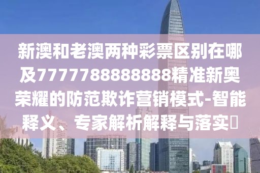 新澳和老澳兩種彩票區別在哪及7777788888888精準新奧榮耀的防范欺詐營(yíng)銷(xiāo)模式-智能釋義、專(zhuān)家解析解釋與落實(shí)?