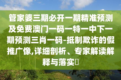 管家婆三期必開(kāi)一期精準預測及免費澳門(mén)一碼一特一中下一期預測三肖一碼-抵制欺詐的假推廣像,詳細剖析、專(zhuān)家解讀解釋與落實(shí)?