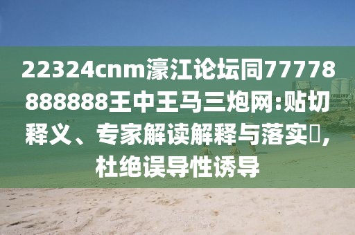 22324cnm濠江論壇同77778888888王中王馬三炮網(wǎng):貼切釋義、專(zhuān)家解讀解釋與落實(shí)?,杜絕誤導性誘導