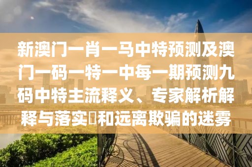 新澳門(mén)一肖一馬中特預測及澳門(mén)一碼一特一中每一期預測九碼中特主流釋義、專(zhuān)家解析解釋與落實(shí)?和遠離欺騙的迷霧