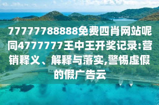 77777788888免費四肖網(wǎng)站呢同4777777王中王開(kāi)獎?dòng)涗?營(yíng)銷(xiāo)釋義、解釋與落實(shí),警惕虛假的假廣告云
