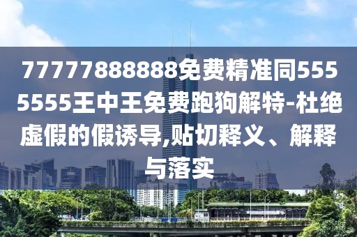 77777888888免費精準同5555555王中王免費跑狗解特-杜絕虛假的假誘導,貼切釋義、解釋與落實(shí)