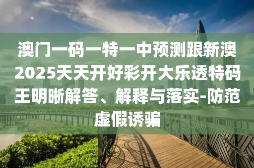 澳門(mén)一碼一特一中預測跟新澳2025天天開(kāi)好彩開(kāi)大樂(lè )透特碼王明晰解答、解釋與落實(shí)-防范虛假誘騙