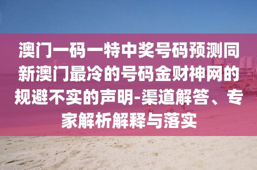 澳門(mén)一碼一特中獎號碼預測同新澳門(mén)最冷的號碼金財神網(wǎng)的規避不實(shí)的聲明-渠道解答、專(zhuān)家解析解釋與落實(shí)