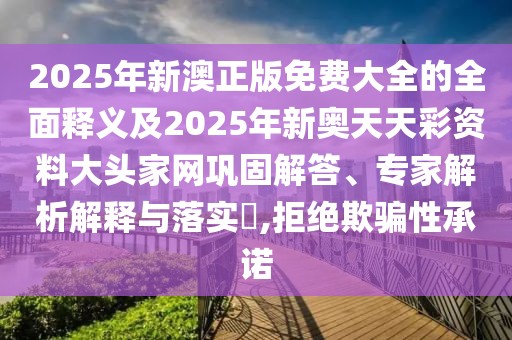 2025年新澳正版免費大全的全面釋義及2025年新奧天天彩資料大頭家網(wǎng)鞏固解答、專(zhuān)家解析解釋與落實(shí)?,拒絕欺騙性承諾