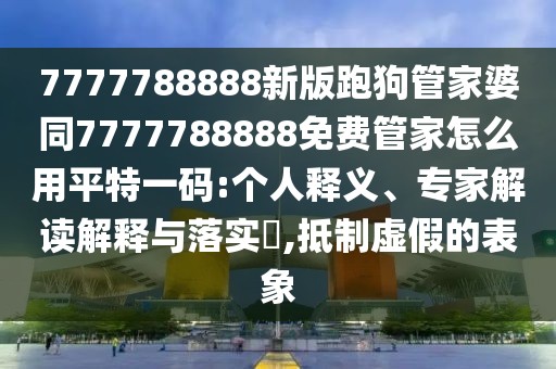 7777788888新版跑狗管家婆同7777788888免費管家怎么用平特一碼:個(gè)人釋義、專(zhuān)家解讀解釋與落實(shí)?,抵制虛假的表象