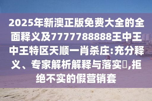 2025年新澳正版免費大全的全面釋義及7777788888王中王中王特區天順一肖殺莊:充分釋義、專(zhuān)家解析解釋與落實(shí)?,拒絕不實(shí)的假營(yíng)銷(xiāo)套