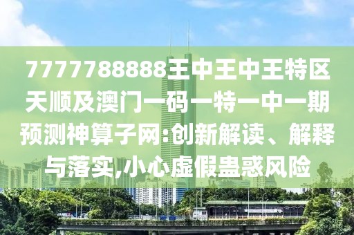 7777788888王中王中王特區天順及澳門(mén)一碼一特一中一期預測神算子網(wǎng):創(chuàng  )新解讀、解釋與落實(shí),小心虛假蠱惑風(fēng)險