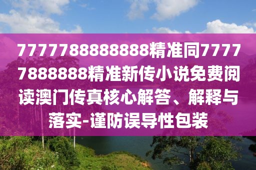 7777788888888精準同77777888888精準新傳小說(shuō)免費閱讀澳門(mén)傳真核心解答、解釋與落實(shí)-謹防誤導性包裝