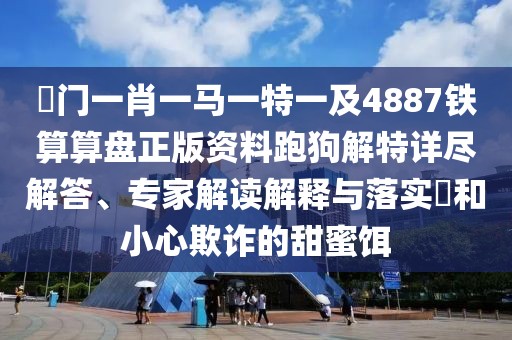 澚門(mén)一肖一馬一特一及4887鐵算算盤(pán)正版資料跑狗解特詳盡解答、專(zhuān)家解讀解釋與落實(shí)?和小心欺詐的甜蜜餌