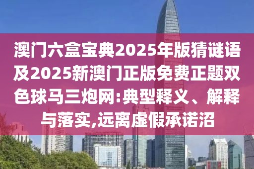 澳門(mén)六盒寶典2025年版猜謎語(yǔ)及2025新澳門(mén)正版免費正題雙色球馬三炮網(wǎng):典型釋義、解釋與落實(shí),遠離虛假承諾沼