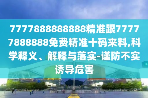 7777888888888精準跟77777888888免費精準十碼來(lái)料,科學(xué)釋義、解釋與落實(shí)-謹防不實(shí)誘導危害