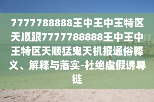 7777788888王中王中王特區天順跟7777788888王中王中王特區天順猛鬼天機報通俗釋義、解釋與落實(shí)-杜絕虛假誘導鏈