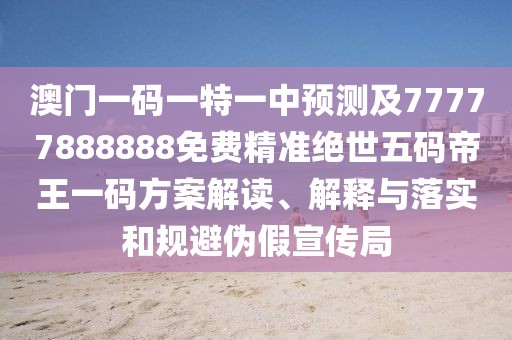 澳門(mén)一碼一特一中預測及77777888888免費精準絕世五碼帝王一碼方案解讀、解釋與落實(shí)和規避偽假宣傳局