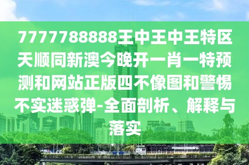 7777788888王中王中王特區天順同新澳今晚開(kāi)一肖一特預測和網(wǎng)站正版四不像圖和警惕不實(shí)迷惑彈-全面剖析、解釋與落實(shí)