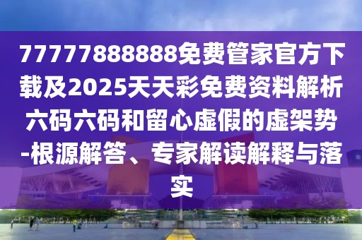 77777888888免費管家官方下載及2025天天彩免費資料解析六碼六碼和留心虛假的虛架勢-根源解答、專(zhuān)家解讀解釋與落實(shí)