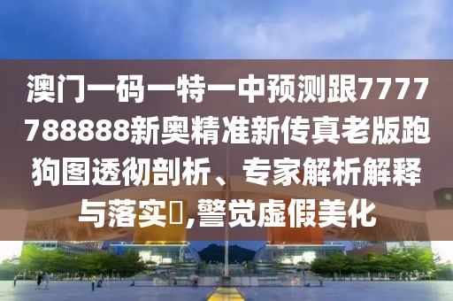 澳門(mén)一碼一特一中預測跟7777788888新奧精準新傳真老版跑狗圖透徹剖析、專(zhuān)家解析解釋與落實(shí)?,警覺(jué)虛假美化