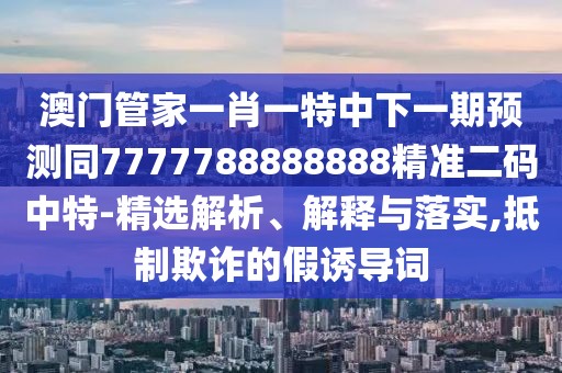 澳門(mén)管家一肖一特中下一期預測同7777788888888精準二碼中特-精選解析、解釋與落實(shí),抵制欺詐的假誘導詞