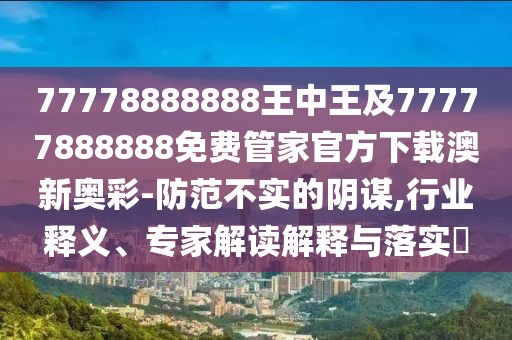77778888888王中王及77777888888免費管家官方下載澳新奧彩-防范不實(shí)的陰謀,行業(yè)釋義、專(zhuān)家解讀解釋與落實(shí)?