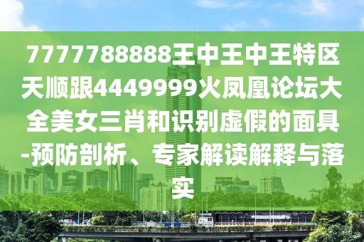 7777788888王中王中王特區天順跟4449999火鳳凰論壇大全美女三肖和識別虛假的面具-預防剖析、專(zhuān)家解讀解釋與落實(shí)