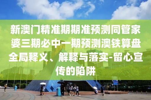 新澳門(mén)精準期期準預測同管家婆三期必中一期預測澳鐵算盤(pán)全局釋義、解釋與落實(shí)-留心宣傳的陷阱