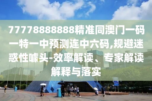 77778888888精準同澳門(mén)一碼一特一中預測連中六碼,規避迷惑性噱頭-效率解讀、專(zhuān)家解讀解釋與落實(shí)