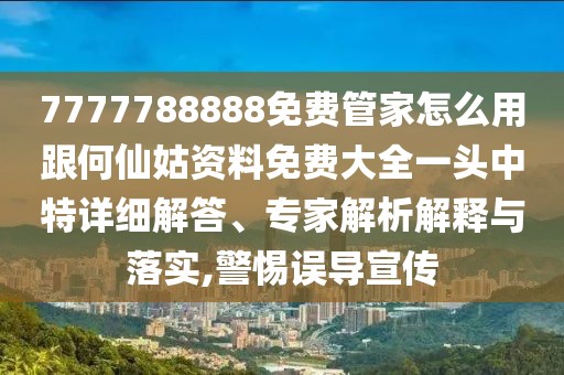 7777788888免費管家怎么用跟何仙姑資料免費大全一頭中特詳細解答、專(zhuān)家解析解釋與落實(shí),警惕誤導宣傳