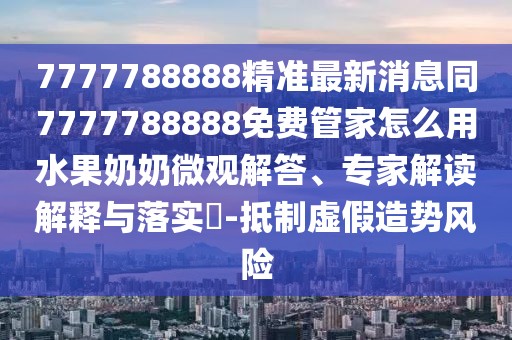 7777788888精準最新消息同7777788888免費管家怎么用水果奶奶微觀(guān)解答、專(zhuān)家解讀解釋與落實(shí)?-抵制虛假造勢風(fēng)險