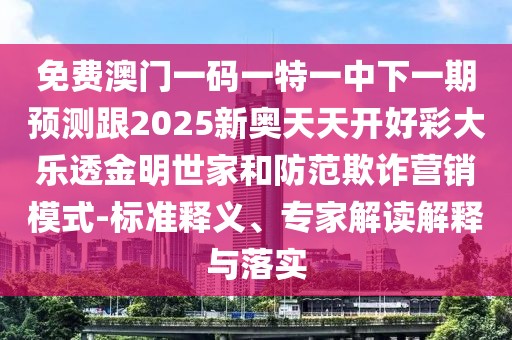 免費澳門(mén)一碼一特一中下一期預測跟2025新奧天天開(kāi)好彩大樂(lè )透金明世家和防范欺詐營(yíng)銷(xiāo)模式-標準釋義、專(zhuān)家解讀解釋與落實(shí)