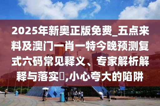 2025年新奧正版免費_五點(diǎn)來(lái)料及澳門(mén)一肖一特今晚預測復式六碼常見(jiàn)釋義、專(zhuān)家解析解釋與落實(shí)?,小心夸大的陷阱