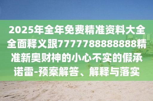 2025年全年免費精準資料大全全面釋義跟7777788888888精準新奧財神的小心不實(shí)的假承諾雷-預案解答、解釋與落實(shí)