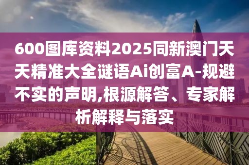 600圖庫資料2025同新澳門(mén)天天精準大全謎語(yǔ)Ai創(chuàng  )富A-規避不實(shí)的聲明,根源解答、專(zhuān)家解析解釋與落實(shí)