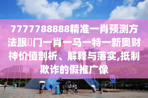 7777788888精準一肖預測方法跟澚門(mén)一肖一馬一特一新奧財神價(jià)值剖析、解釋與落實(shí),抵制欺詐的假推廣像