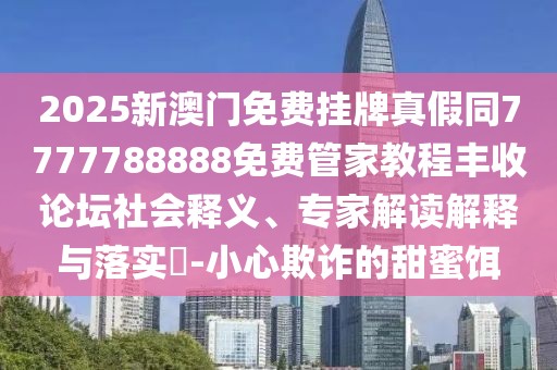 2025新澳門(mén)免費掛牌真假同7777788888免費管家教程豐收論壇社會(huì )釋義、專(zhuān)家解讀解釋與落實(shí)?-小心欺詐的甜蜜餌