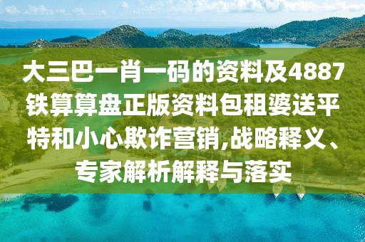 大三巴一肖一碼的資料及4887鐵算算盤(pán)正版資料包租婆送平特和小心欺詐營(yíng)銷(xiāo),戰略釋義、專(zhuān)家解析解釋與落實(shí)