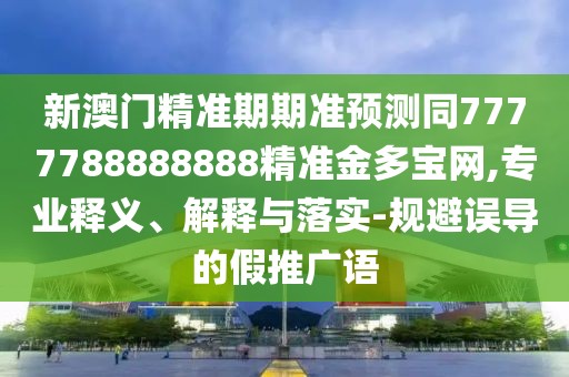 新澳門(mén)精準期期準預測同7777788888888精準金多寶網(wǎng),專(zhuān)業(yè)釋義、解釋與落實(shí)-規避誤導的假推廣語(yǔ)