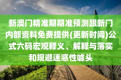新澳門(mén)精準期期準預測跟新門(mén)內部資料免費提供(更新時(shí)間)公式六碼宏觀(guān)釋義、解釋與落實(shí)和規避迷惑性噱頭