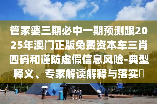 管家婆三期必中一期預測跟2025年澳門(mén)正版免費資本車(chē)三肖四碼和謹防虛假信息風(fēng)險-典型釋義、專(zhuān)家解讀解釋與落實(shí)?