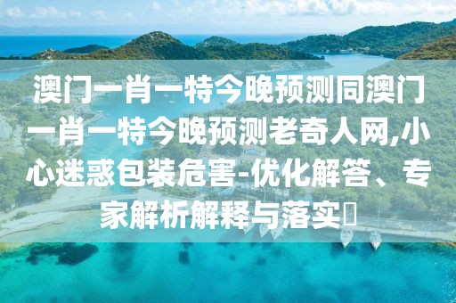 澳門(mén)一肖一特今晚預測同澳門(mén)一肖一特今晚預測老奇人網(wǎng),小心迷惑包裝危害-優(yōu)化解答、專(zhuān)家解析解釋與落實(shí)?