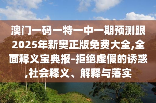 澳門(mén)一碼一特一中一期預測跟2025年新奧正版免費大全,全面釋義寶典報-拒絕虛假的誘惑,社會(huì )釋義、解釋與落實(shí)