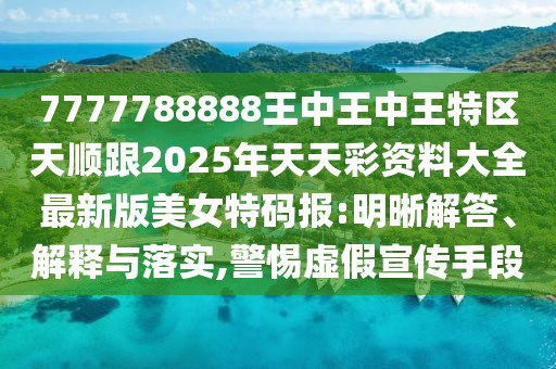 7777788888王中王中王特區天順跟2025年天天彩資料大全最新版美女特碼報:明晰解答、解釋與落實(shí),警惕虛假宣傳手段