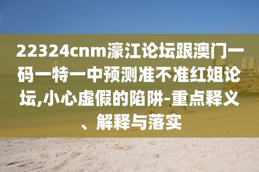 22324cnm濠江論壇跟澳門(mén)一碼一特一中預測準不準紅姐論壇,小心虛假的陷阱-重點(diǎn)釋義、解釋與落實(shí)