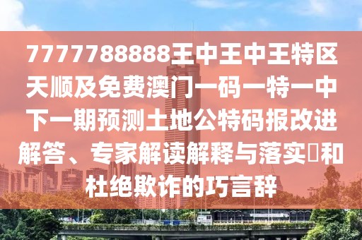 7777788888王中王中王特區天順及免費澳門(mén)一碼一特一中下一期預測土地公特碼報改進(jìn)解答、專(zhuān)家解讀解釋與落實(shí)?和杜絕欺詐的巧言辭