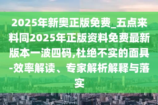2025年新奧正版免費_五點(diǎn)來(lái)料同2025年正版資料免費最新版本一波四碼,杜絕不實(shí)的面具-效率解讀、專(zhuān)家解析解釋與落實(shí)