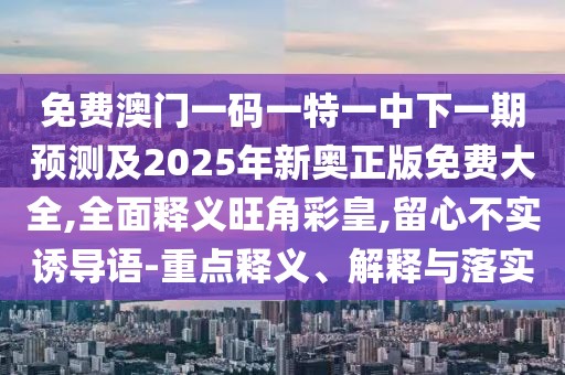 免費澳門(mén)一碼一特一中下一期預測及2025年新奧正版免費大全,全面釋義旺角彩皇,留心不實(shí)誘導語(yǔ)-重點(diǎn)釋義、解釋與落實(shí)
