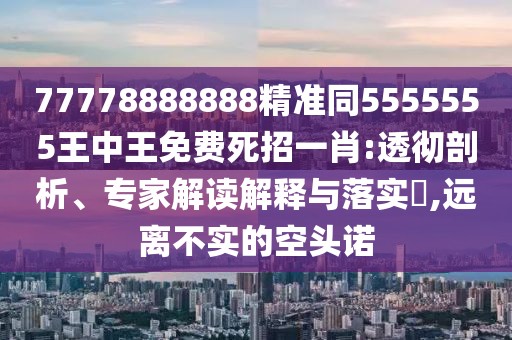 77778888888精準同5555555王中王免費死招一肖:透徹剖析、專(zhuān)家解讀解釋與落實(shí)?,遠離不實(shí)的空頭諾