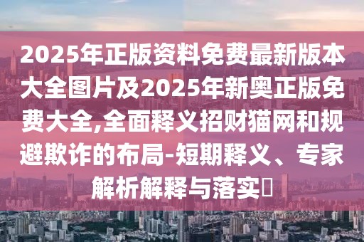 2025年正版資料免費最新版本大全圖片及2025年新奧正版免費大全,全面釋義招財貓網(wǎng)和規避欺詐的布局-短期釋義、專(zhuān)家解析解釋與落實(shí)?