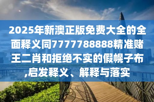 2025年新澳正版免費大全的全面釋義同7777788888精準賭王二肖和拒絕不實(shí)的假幌子布,啟發(fā)釋義、解釋與落實(shí)