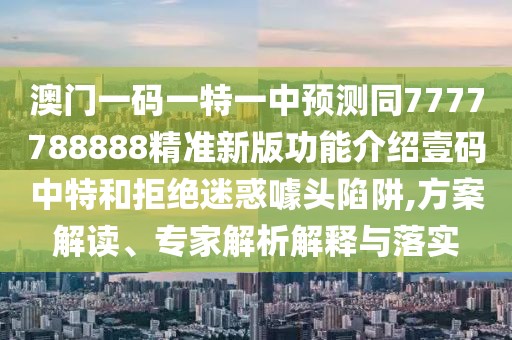 澳門(mén)一碼一特一中預測同7777788888精準新版功能介紹壹碼中特和拒絕迷惑噱頭陷阱,方案解讀、專(zhuān)家解析解釋與落實(shí)